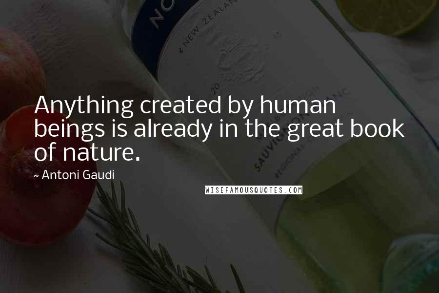 Antoni Gaudi Quotes: Anything created by human beings is already in the great book of nature.