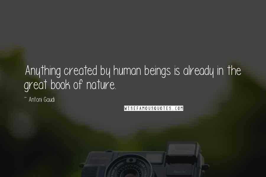 Antoni Gaudi Quotes: Anything created by human beings is already in the great book of nature.