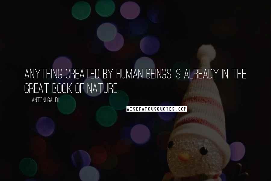 Antoni Gaudi Quotes: Anything created by human beings is already in the great book of nature.