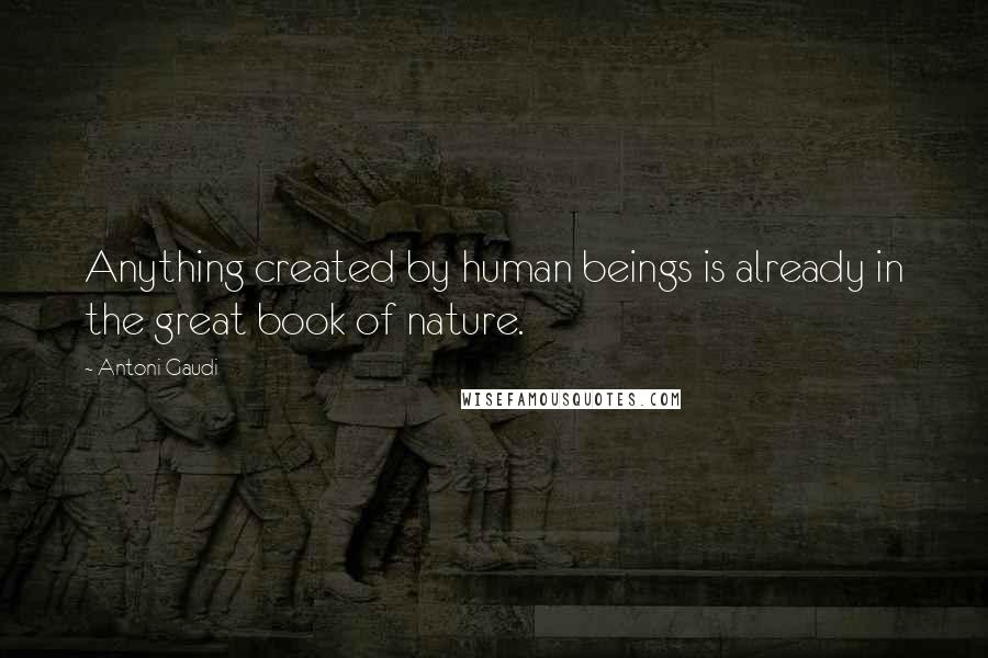 Antoni Gaudi Quotes: Anything created by human beings is already in the great book of nature.