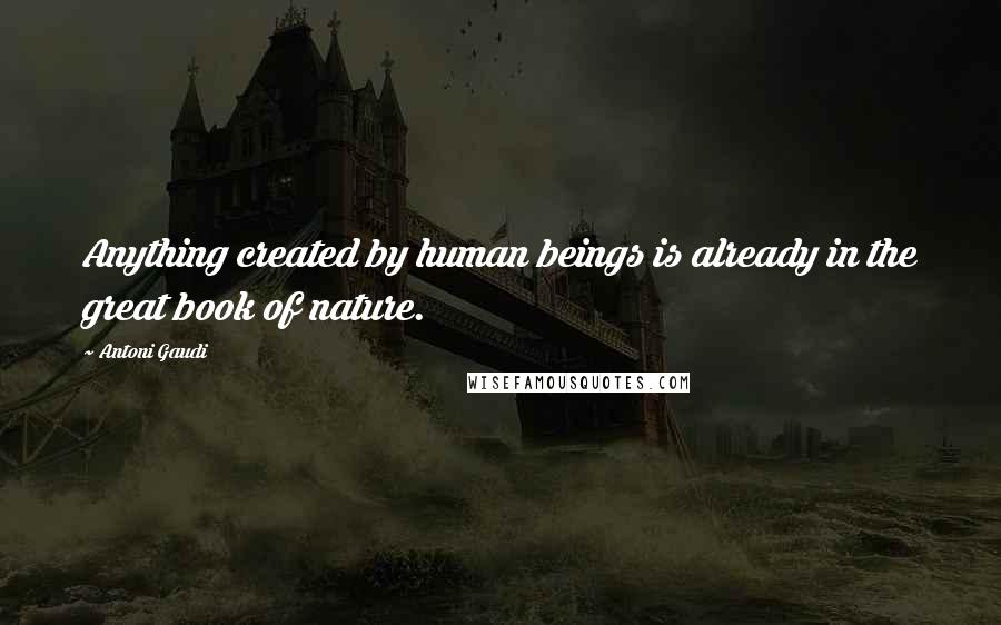 Antoni Gaudi Quotes: Anything created by human beings is already in the great book of nature.