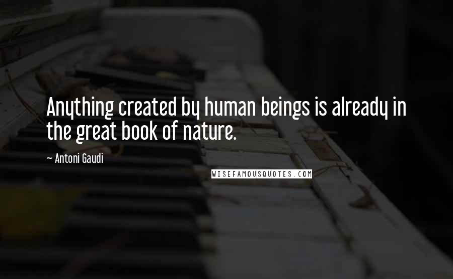 Antoni Gaudi Quotes: Anything created by human beings is already in the great book of nature.