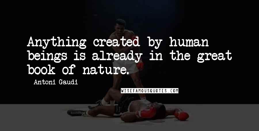 Antoni Gaudi Quotes: Anything created by human beings is already in the great book of nature.