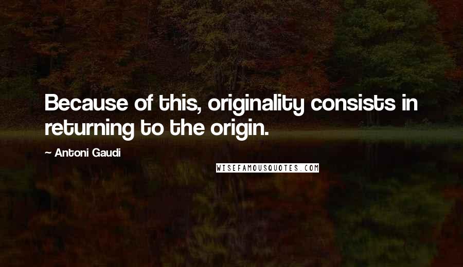 Antoni Gaudi Quotes: Because of this, originality consists in returning to the origin.