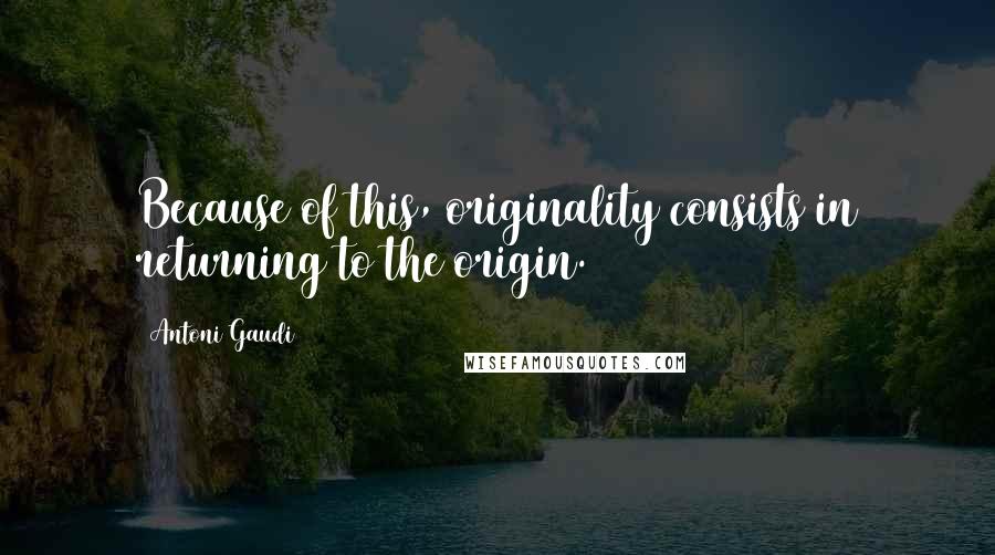 Antoni Gaudi Quotes: Because of this, originality consists in returning to the origin.