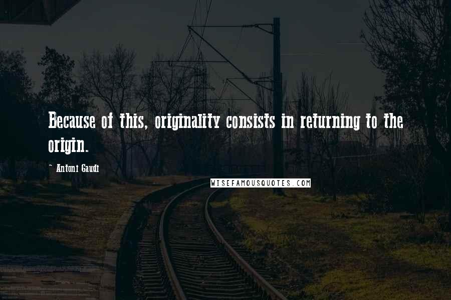 Antoni Gaudi Quotes: Because of this, originality consists in returning to the origin.