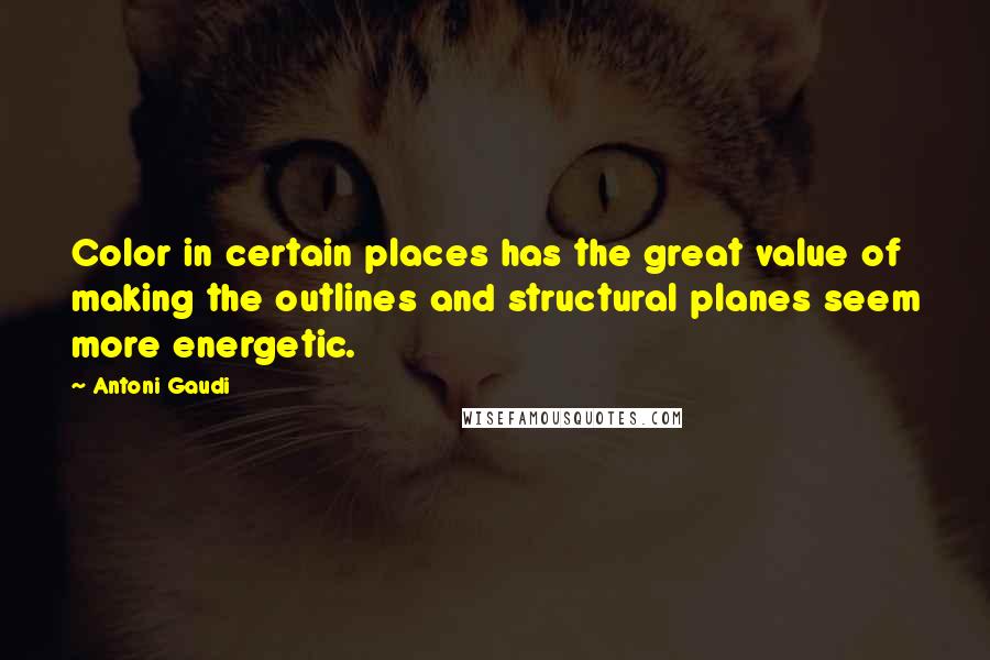 Antoni Gaudi Quotes: Color in certain places has the great value of making the outlines and structural planes seem more energetic.