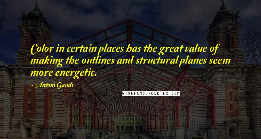 Antoni Gaudi Quotes: Color in certain places has the great value of making the outlines and structural planes seem more energetic.