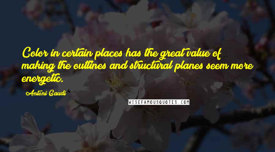 Antoni Gaudi Quotes: Color in certain places has the great value of making the outlines and structural planes seem more energetic.