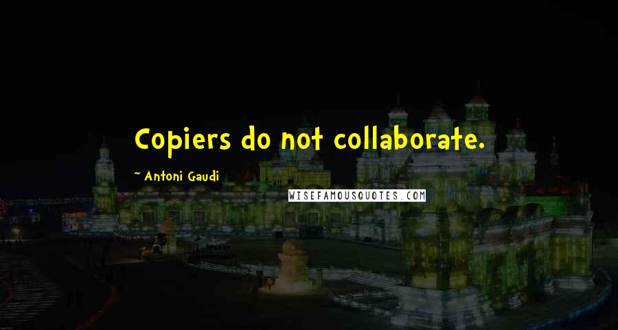 Antoni Gaudi Quotes: Copiers do not collaborate.