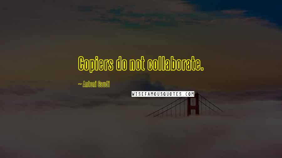 Antoni Gaudi Quotes: Copiers do not collaborate.