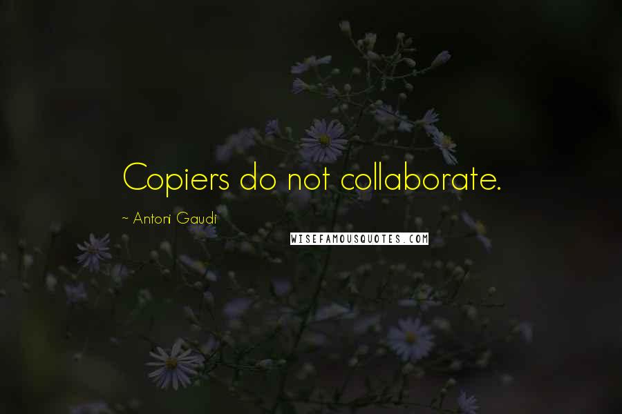 Antoni Gaudi Quotes: Copiers do not collaborate.