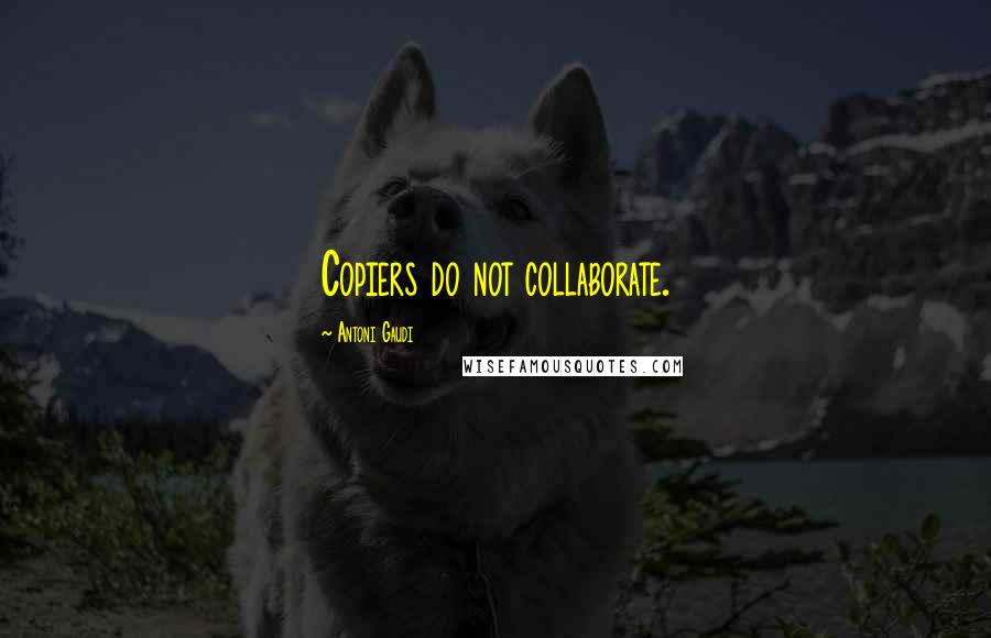 Antoni Gaudi Quotes: Copiers do not collaborate.