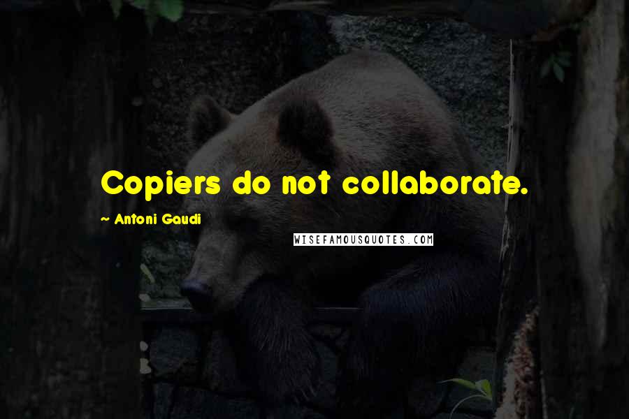 Antoni Gaudi Quotes: Copiers do not collaborate.