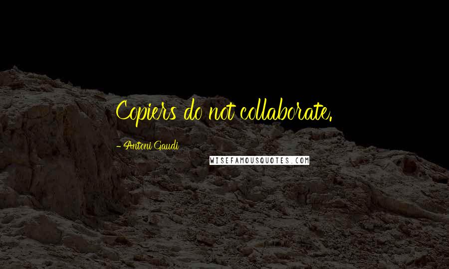 Antoni Gaudi Quotes: Copiers do not collaborate.