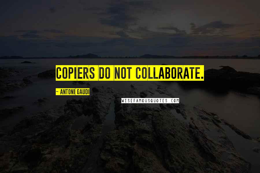 Antoni Gaudi Quotes: Copiers do not collaborate.