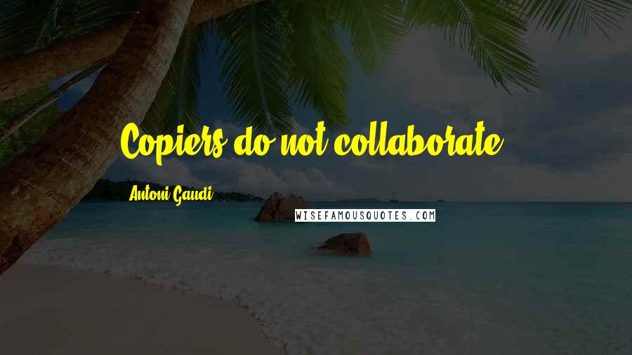 Antoni Gaudi Quotes: Copiers do not collaborate.