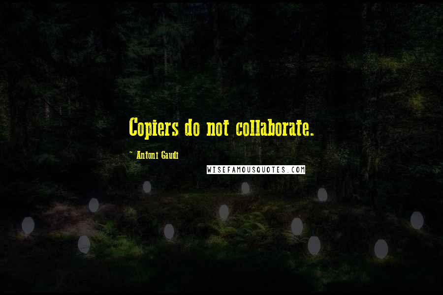 Antoni Gaudi Quotes: Copiers do not collaborate.