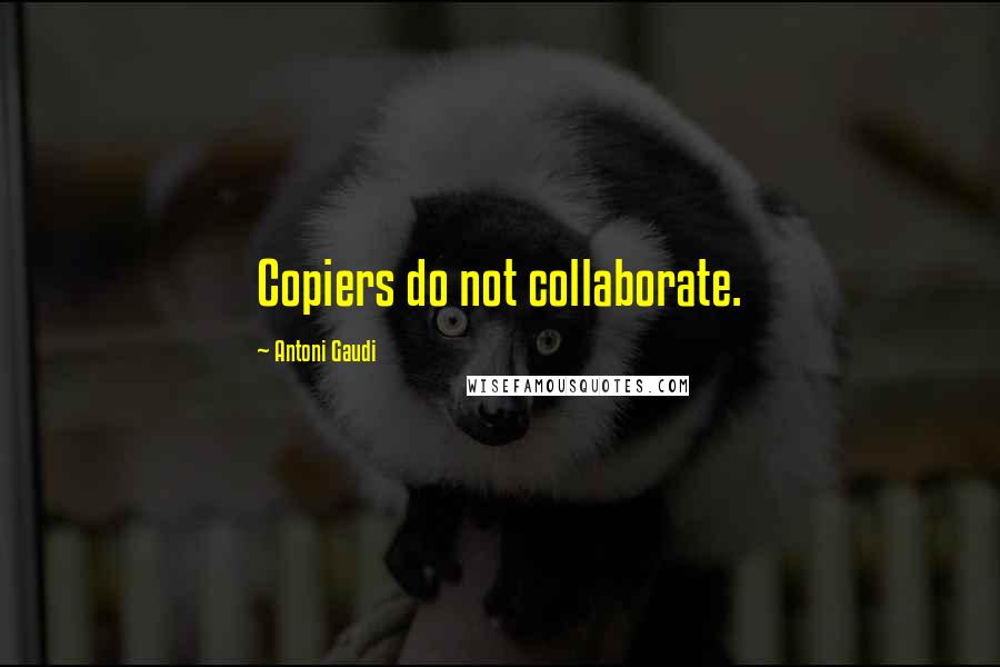 Antoni Gaudi Quotes: Copiers do not collaborate.