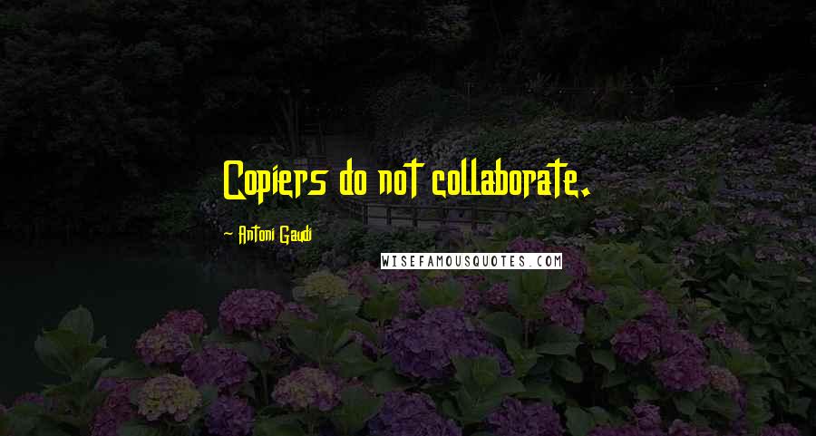 Antoni Gaudi Quotes: Copiers do not collaborate.