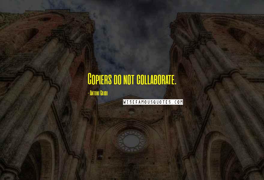 Antoni Gaudi Quotes: Copiers do not collaborate.