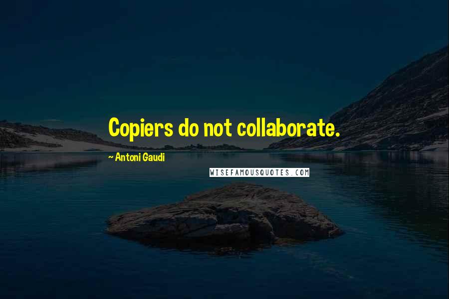Antoni Gaudi Quotes: Copiers do not collaborate.