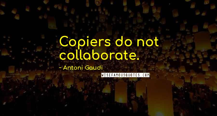 Antoni Gaudi Quotes: Copiers do not collaborate.