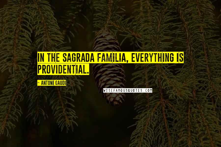 Antoni Gaudi Quotes: In the Sagrada Familia, everything is providential.