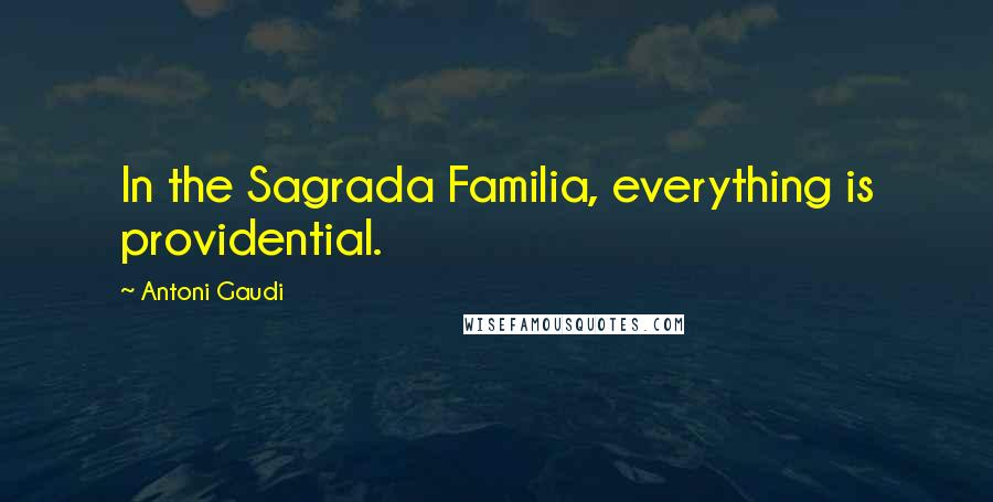 Antoni Gaudi Quotes: In the Sagrada Familia, everything is providential.