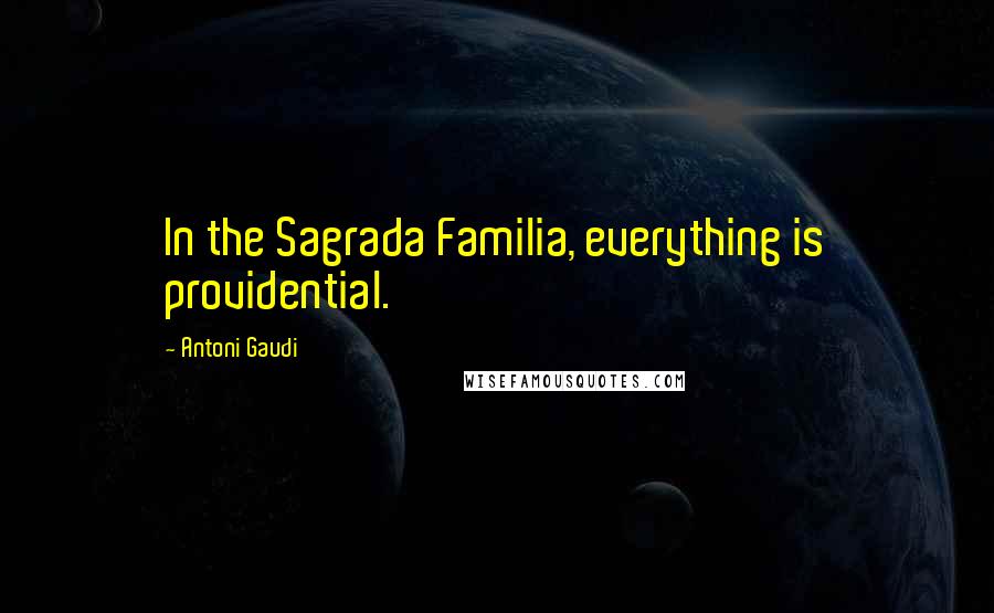 Antoni Gaudi Quotes: In the Sagrada Familia, everything is providential.