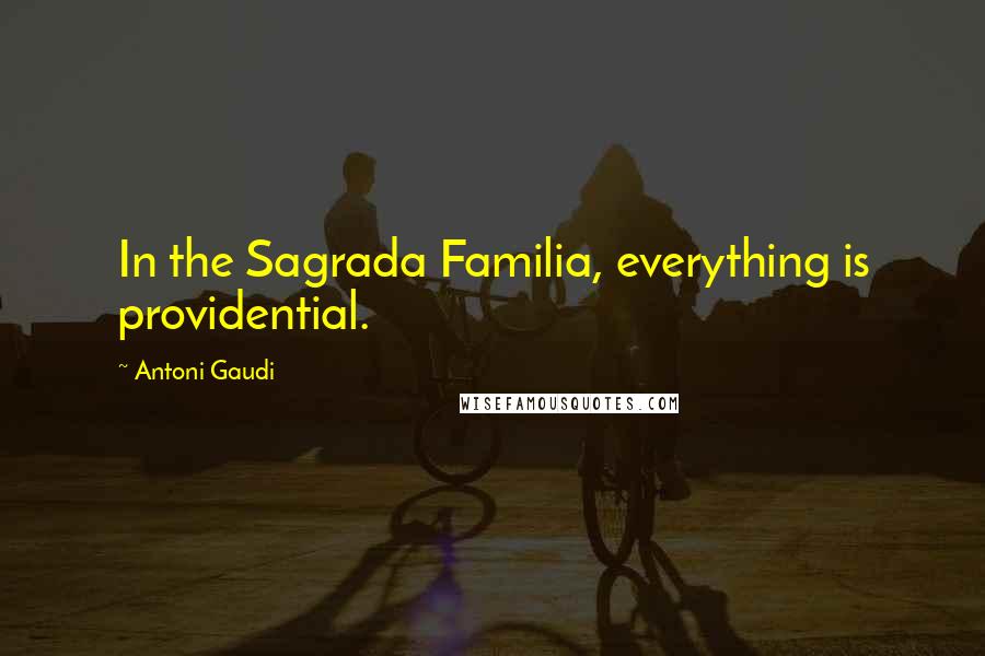 Antoni Gaudi Quotes: In the Sagrada Familia, everything is providential.