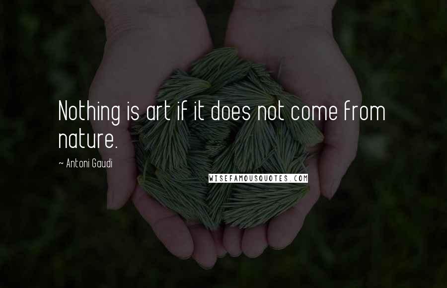 Antoni Gaudi Quotes: Nothing is art if it does not come from nature.