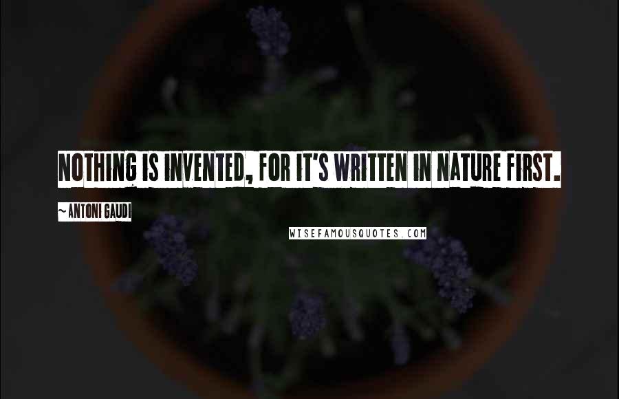 Antoni Gaudi Quotes: Nothing is invented, for it's written in nature first.