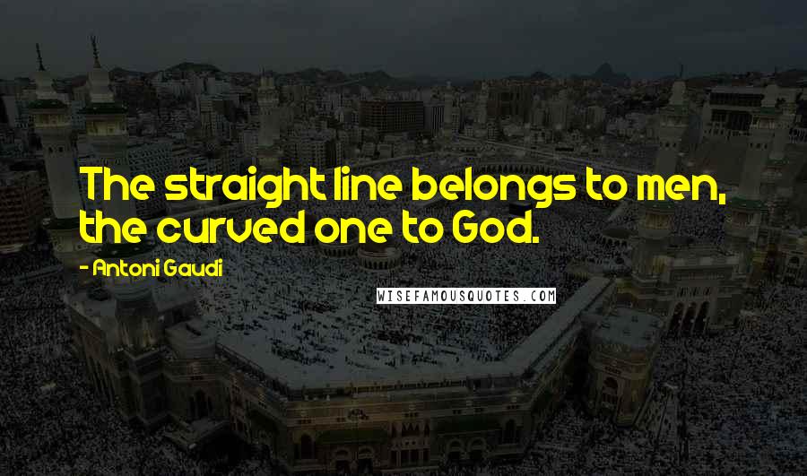 Antoni Gaudi Quotes: The straight line belongs to men, the curved one to God.