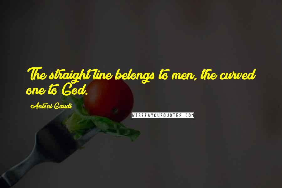 Antoni Gaudi Quotes: The straight line belongs to men, the curved one to God.