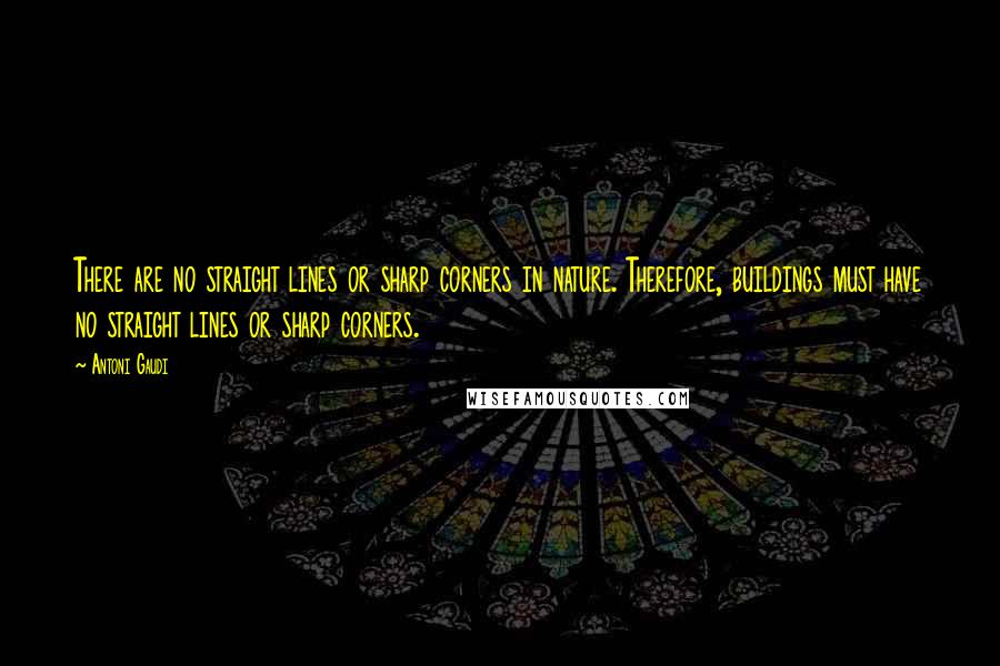 Antoni Gaudi Quotes: There are no straight lines or sharp corners in nature. Therefore, buildings must have no straight lines or sharp corners.