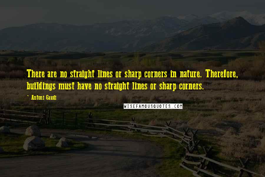 Antoni Gaudi Quotes: There are no straight lines or sharp corners in nature. Therefore, buildings must have no straight lines or sharp corners.