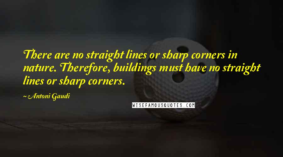 Antoni Gaudi Quotes: There are no straight lines or sharp corners in nature. Therefore, buildings must have no straight lines or sharp corners.