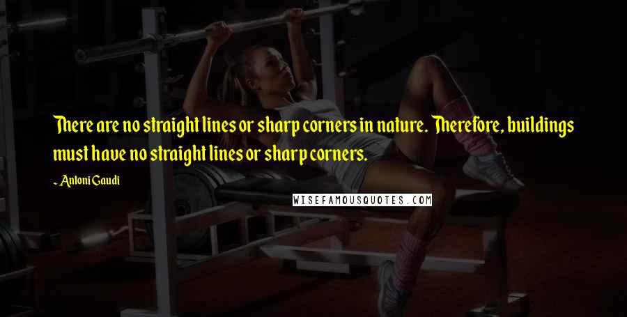 Antoni Gaudi Quotes: There are no straight lines or sharp corners in nature. Therefore, buildings must have no straight lines or sharp corners.
