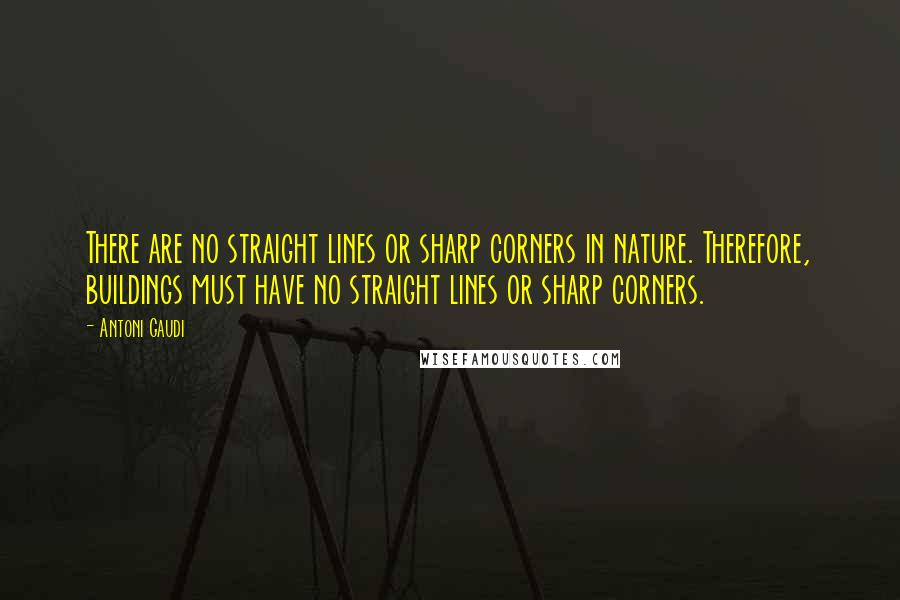 Antoni Gaudi Quotes: There are no straight lines or sharp corners in nature. Therefore, buildings must have no straight lines or sharp corners.
