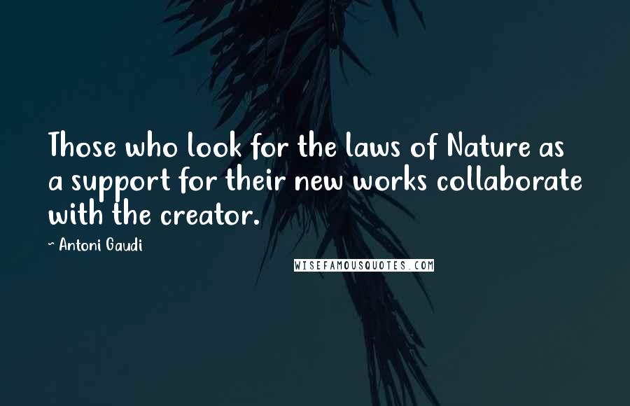 Antoni Gaudi Quotes: Those who look for the laws of Nature as a support for their new works collaborate with the creator.
