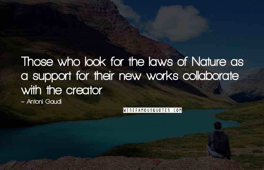 Antoni Gaudi Quotes: Those who look for the laws of Nature as a support for their new works collaborate with the creator.