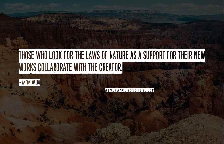 Antoni Gaudi Quotes: Those who look for the laws of Nature as a support for their new works collaborate with the creator.