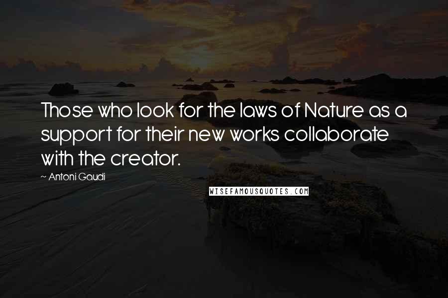 Antoni Gaudi Quotes: Those who look for the laws of Nature as a support for their new works collaborate with the creator.