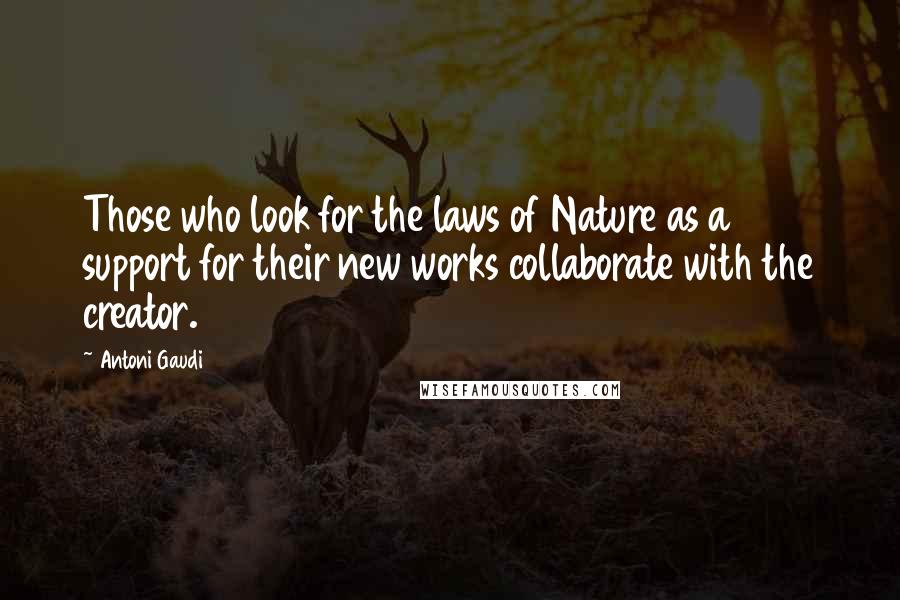 Antoni Gaudi Quotes: Those who look for the laws of Nature as a support for their new works collaborate with the creator.