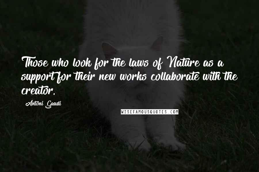 Antoni Gaudi Quotes: Those who look for the laws of Nature as a support for their new works collaborate with the creator.