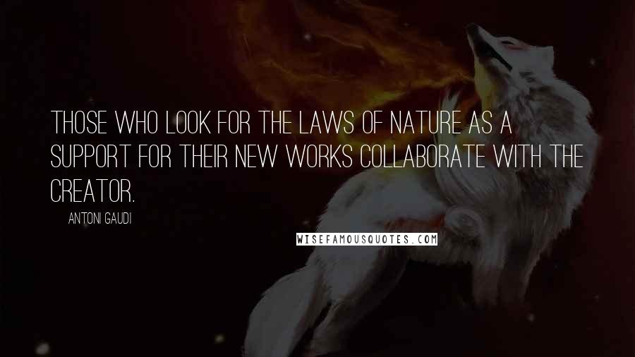 Antoni Gaudi Quotes: Those who look for the laws of Nature as a support for their new works collaborate with the creator.