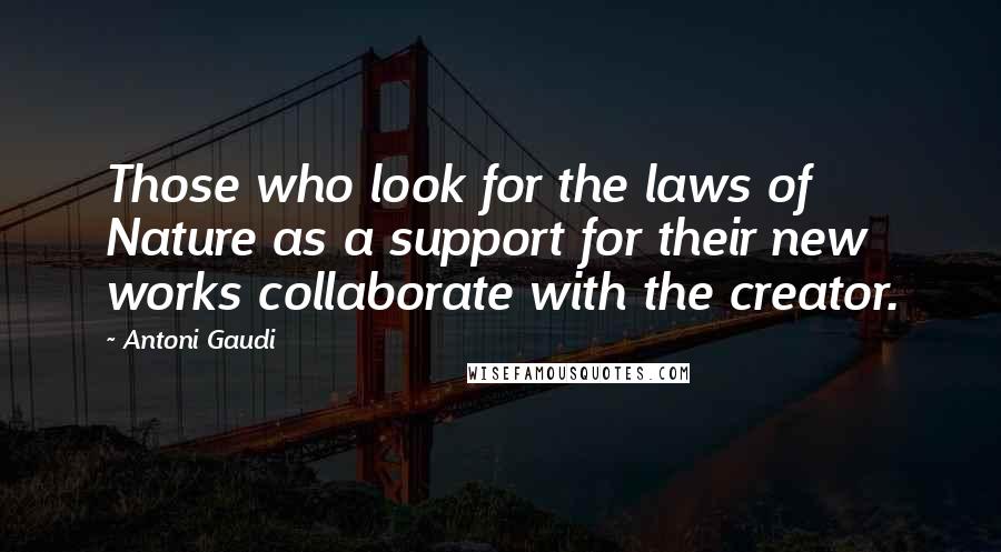 Antoni Gaudi Quotes: Those who look for the laws of Nature as a support for their new works collaborate with the creator.