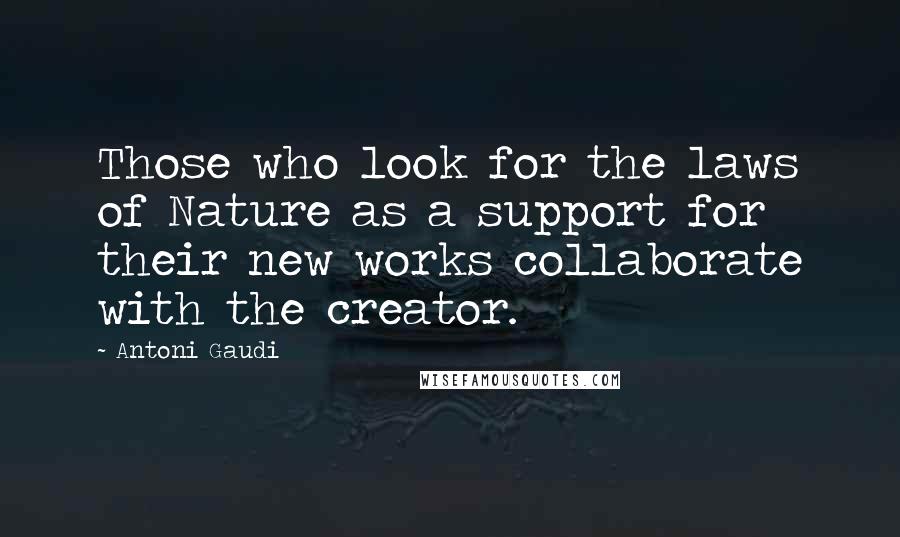Antoni Gaudi Quotes: Those who look for the laws of Nature as a support for their new works collaborate with the creator.