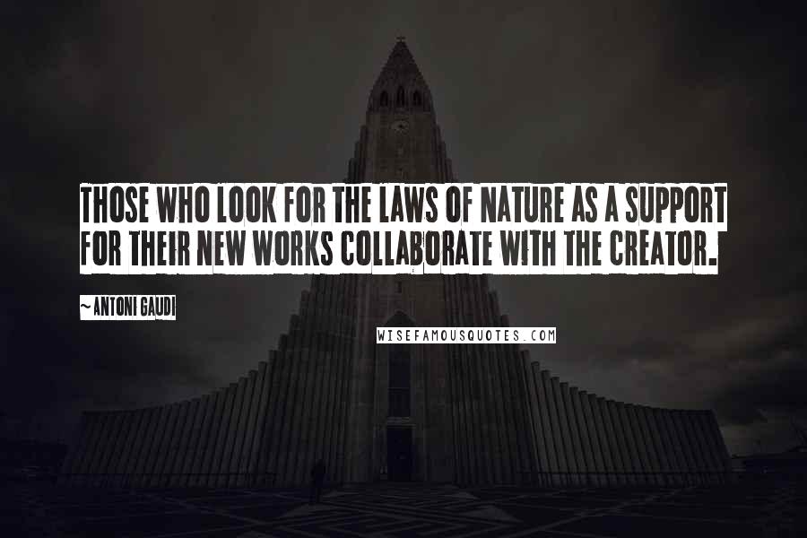 Antoni Gaudi Quotes: Those who look for the laws of Nature as a support for their new works collaborate with the creator.